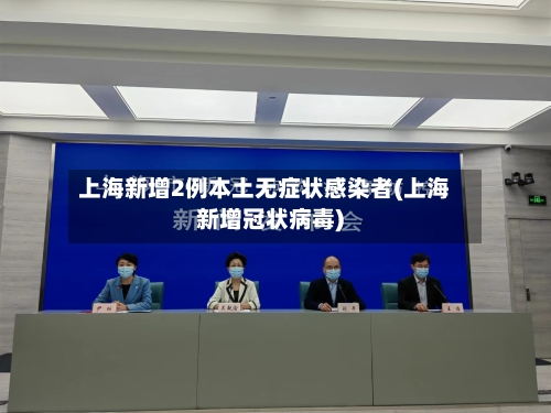 上海新增2例本土无症状感染者(上海新增冠状病毒)
