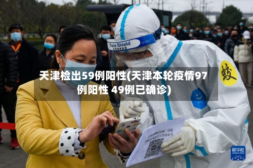 天津检出59例阳性(天津本轮疫情97例阳性 49例已确诊)