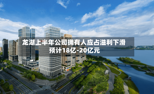 龙湖上半年公司拥有人应占溢利下滑 预计18亿-20亿元