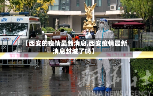 【西安的疫情最新消息,西安疫情最新消息封城了吗】-第3张图片