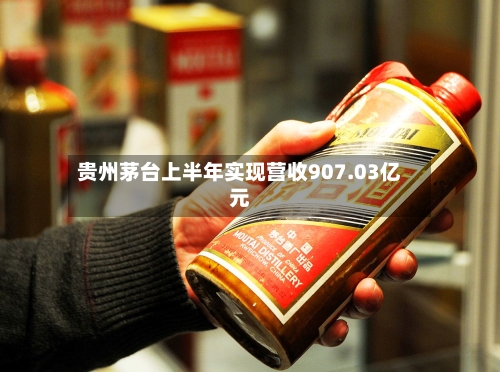 贵州茅台上半年实现营收907.03亿元-第2张图片