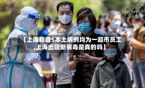 【上海新增5本土病例均为一超市员工,上海出现新病毒是真的吗】