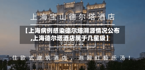 【上海病例感染德尔塔溯源情况公布,上海德尔塔酒店属于几星级】