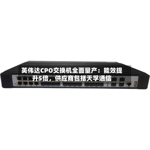 英伟达CPO交换机全面量产：能效提升5倍，供应商包括天孚通信