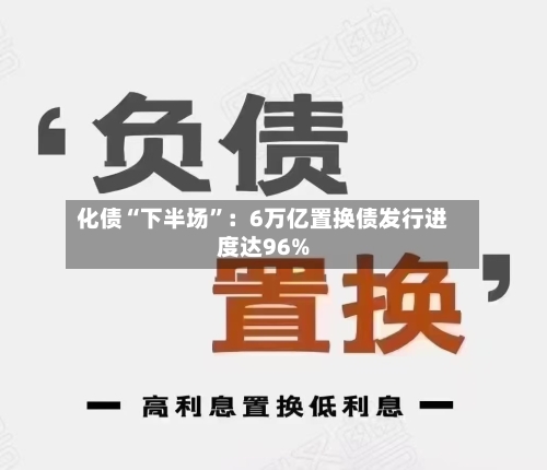化债“下半场”：6万亿置换债发行进度达96%