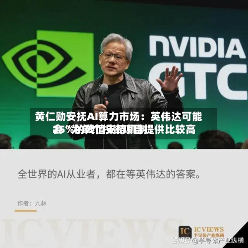 黄仁勋安抚AI算力市场：英伟达可能会“为单个投资项目提供比较高25%的残值支持机制”
