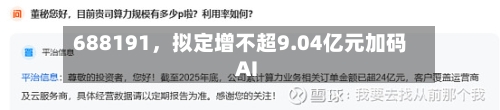 688191，拟定增不超9.04亿元加码AI-第3张图片
