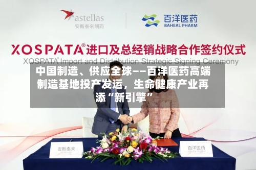 中国制造、供应全球——百洋医药高端制造基地投产发运，生命健康产业再添“新引擎”