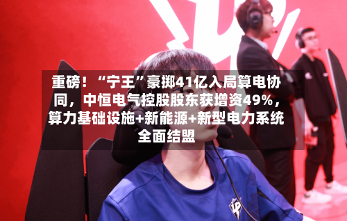 重磅！“宁王”豪掷41亿入局算电协同	，中恒电气控股股东获增资49%，算力基础设施+新能源+新型电力系统全面结盟-第2张图片