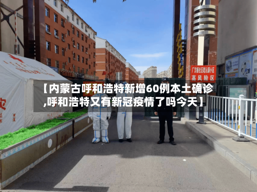【内蒙古呼和浩特新增60例本土确诊,呼和浩特又有新冠疫情了吗今天】-第2张图片