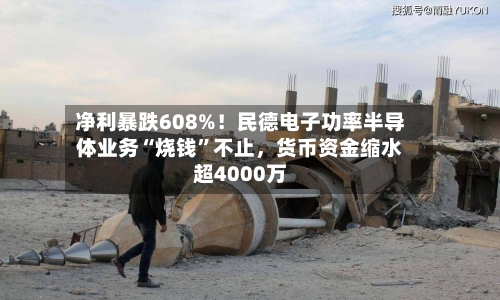 净利暴跌608%！民德电子功率半导体业务“烧钱”不止，货币资金缩水超4000万-第3张图片