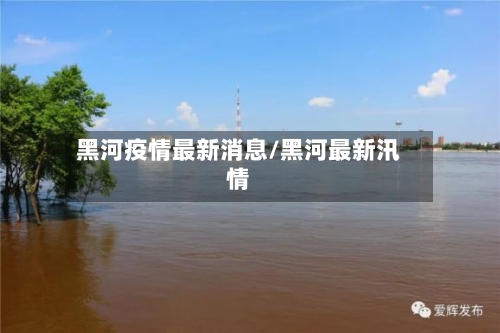 黑河疫情最新消息/黑河最新汛情