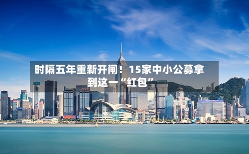 时隔五年重新开闸！15家中小公募拿到这一“红包”