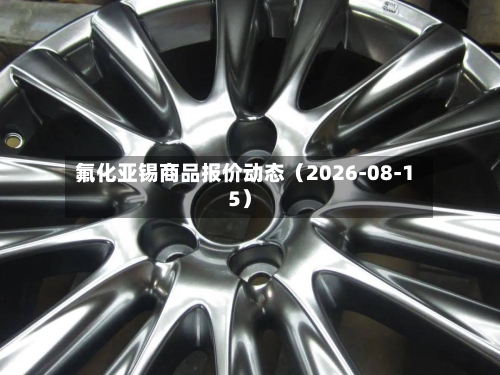 氟化亚锡商品报价动态（2026-08-15）-第2张图片