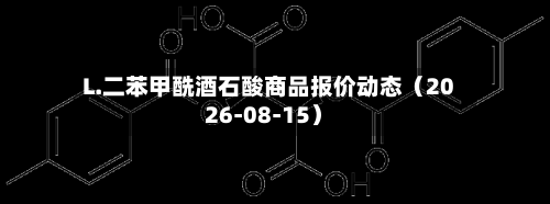 L.二苯甲酰酒石酸商品报价动态（2026-08-15）-第2张图片