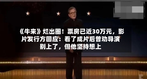 《牛来》烂出圈！票房已近30万元，影片发行方回应：看了成片后曾劝导演别上了	，但他坚持想上-第2张图片