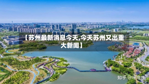 【苏州最新消息今天,今天苏州又出重大新闻】