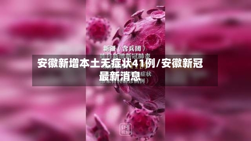 安徽新增本土无症状41例/安徽新冠最新消息