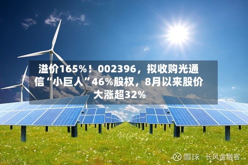 溢价165%！002396，拟收购光通信“小巨人”46%股权	，8月以来股价大涨超32%-第2张图片