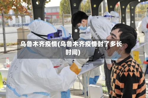 乌鲁木齐疫情(乌鲁木齐疫情封了多长时间)