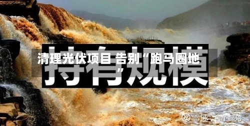 清理光伏项目 告别“跑马圈地”