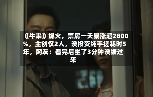 《牛来》爆火	，票房一天暴涨超2800%，主创仅2人，没投资纯手搓耗时5年	，网友：看完后坐了3分钟没缓过来-第2张图片