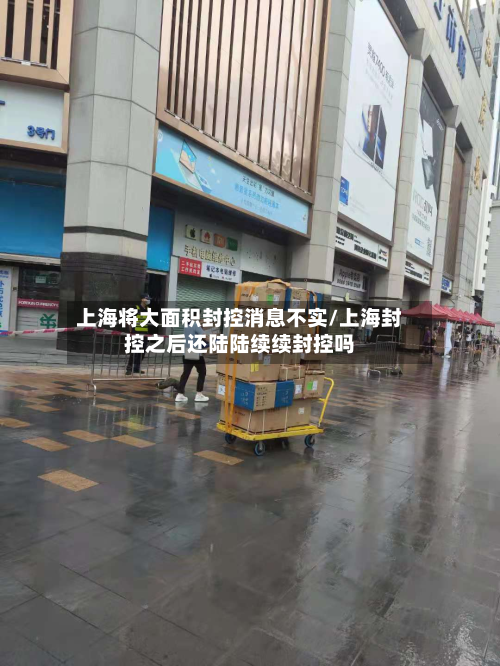 上海将大面积封控消息不实/上海封控之后还陆陆续续封控吗