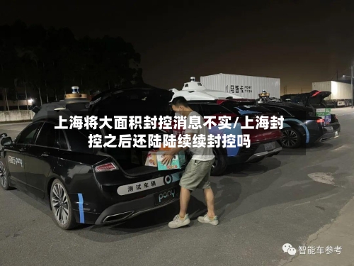 上海将大面积封控消息不实/上海封控之后还陆陆续续封控吗-第2张图片