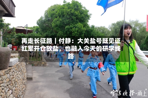 再走长征路｜付静：大关盐号既见证红军开仓放盐	，也融入今天的研学线路-第2张图片