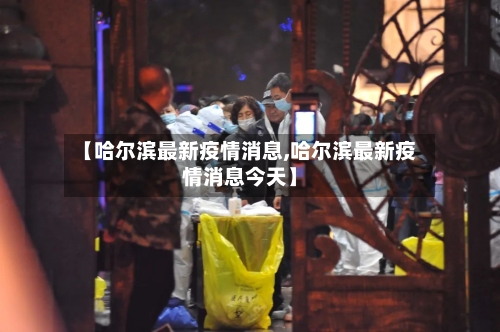 【哈尔滨最新疫情消息,哈尔滨最新疫情消息今天】