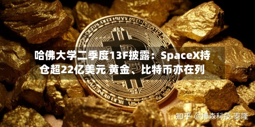 哈佛大学二季度13F披露：SpaceX持仓超22亿美元 黄金、比特币亦在列
