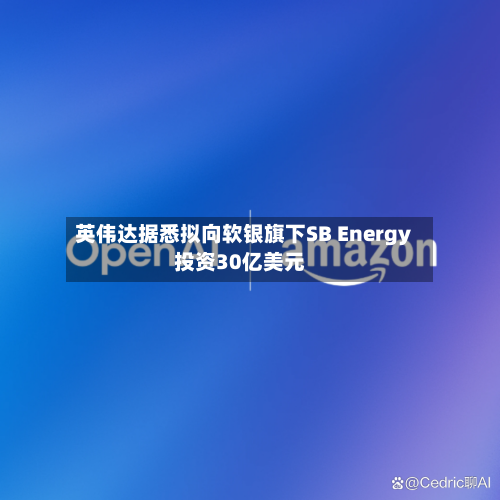 英伟达据悉拟向软银旗下SB Energy投资30亿美元