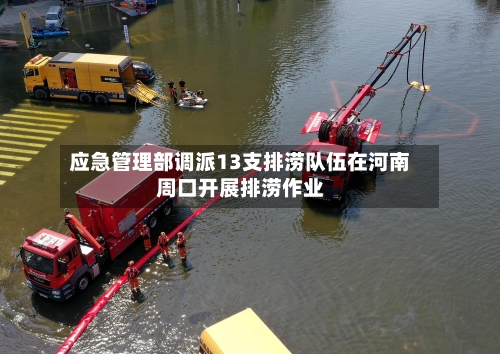 应急管理部调派13支排涝队伍在河南周口开展排涝作业