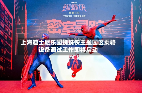 上海迪士尼乐园蜘蛛侠主题园区乘骑设备调试工作即将启动
