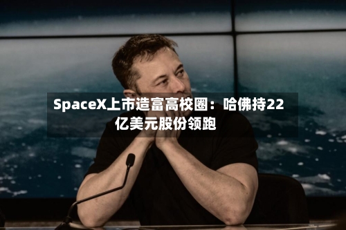 SpaceX上市造富高校圈：哈佛持22亿美元股份领跑