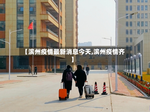 【滨州疫情最新消息今天,滨州疫情齐】-第2张图片