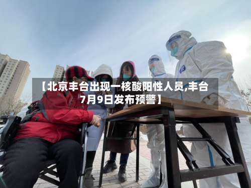 【北京丰台出现一核酸阳性人员,丰台7月9日发布预警】-第2张图片