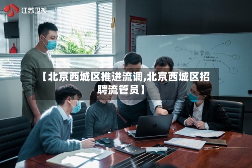 【北京西城区推进流调,北京西城区招聘流管员】