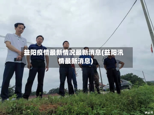 益阳疫情最新情况最新消息(益阳汛情最新消息)