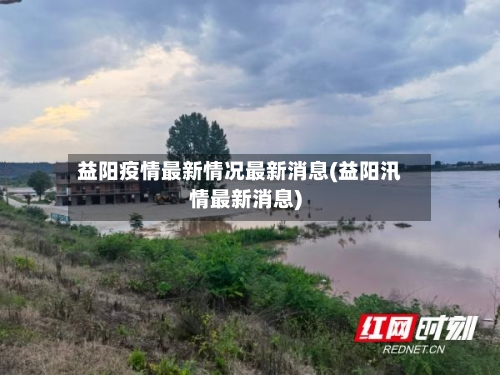 益阳疫情最新情况最新消息(益阳汛情最新消息)-第3张图片