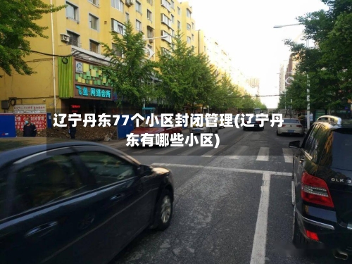 辽宁丹东77个小区封闭管理(辽宁丹东有哪些小区)-第3张图片