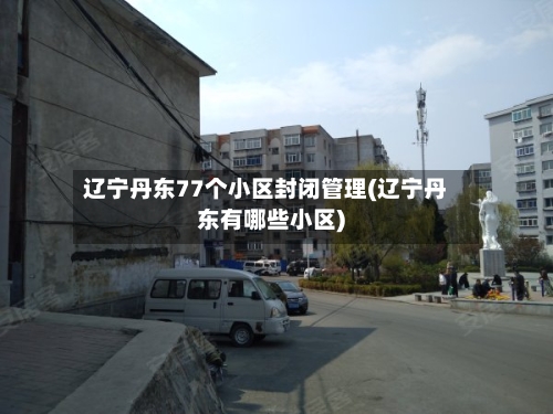 辽宁丹东77个小区封闭管理(辽宁丹东有哪些小区)-第2张图片