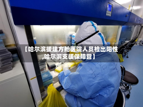 【哈尔滨援建方舱医院人员检出阳性,哈尔滨支援保障营】