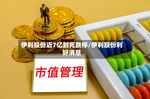 伊利股份近7亿封死跌停/伊利股份利好消息