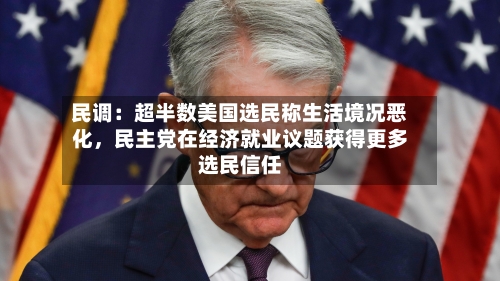 民调：超半数美国选民称生活境况恶化，民主党在经济就业议题获得更多选民信任-第3张图片