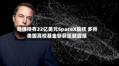 哈佛持有22亿美元SpaceX股权 多所美国高校基金斩获巨额回报