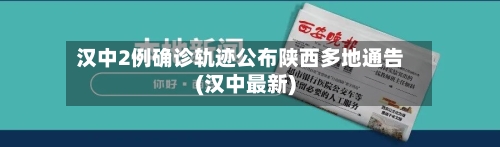 汉中2例确诊轨迹公布陕西多地通告(汉中最新)