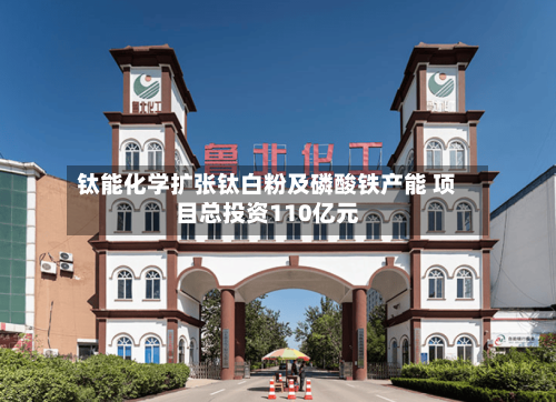钛能化学扩张钛白粉及磷酸铁产能 项目总投资110亿元-第2张图片