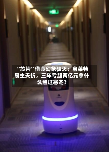 “芯片”借壳幻象破灭：宝莱特易主夭折，三年亏超两亿元拿什么熬过寒冬？