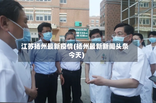 江苏扬州最新疫情(扬州最新新闻头条今天)